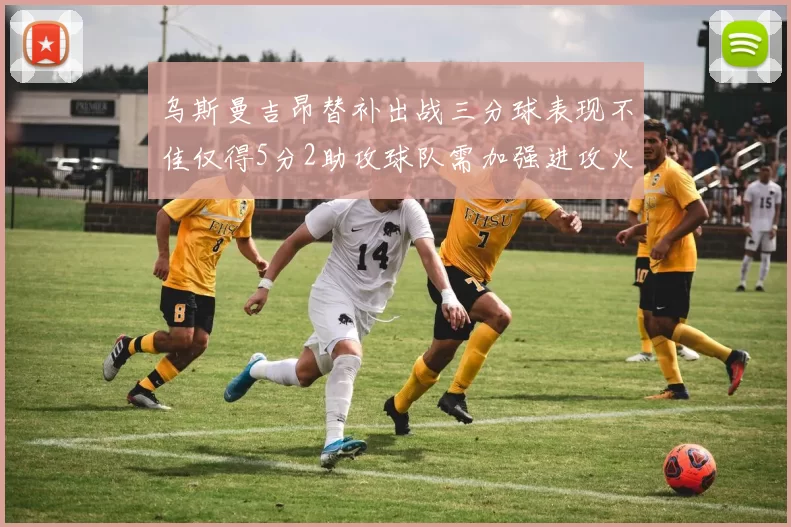 乌斯曼吉昂替补出战三分球表现不佳仅得5分2助攻球队需加强进攻火力