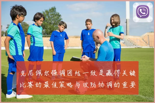 克尼佩尔强调团结一致是赢得关键比赛的最佳策略与攻防协调的重要性