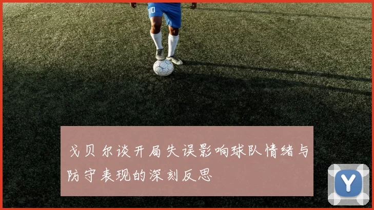 戈贝尔谈开局失误影响球队情绪与防守表现的深刻反思