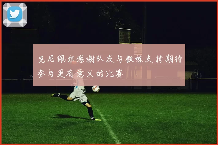 克尼佩尔感谢队友与教练支持期待参与更有意义的比赛