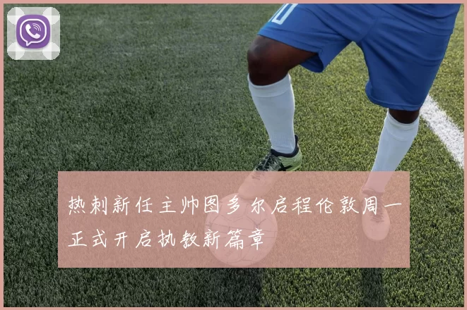 热刺新任主帅图多尔启程伦敦周一正式开启执教新篇章