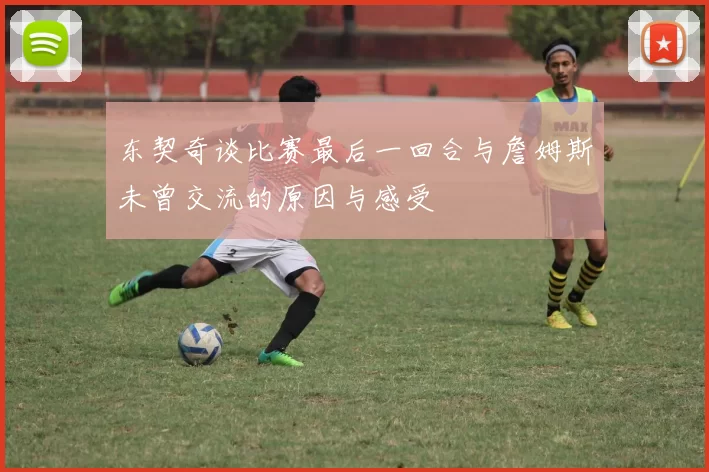 东契奇谈比赛最后一回合与詹姆斯未曾交流的原因与感受