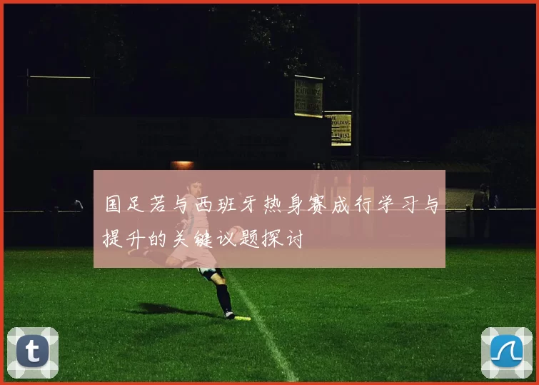 国足若与西班牙热身赛成行学习与提升的关键议题探讨