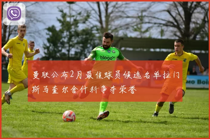 曼联公布2月最佳球员候选名单拉门斯马奎尔舍什科争夺荣誉