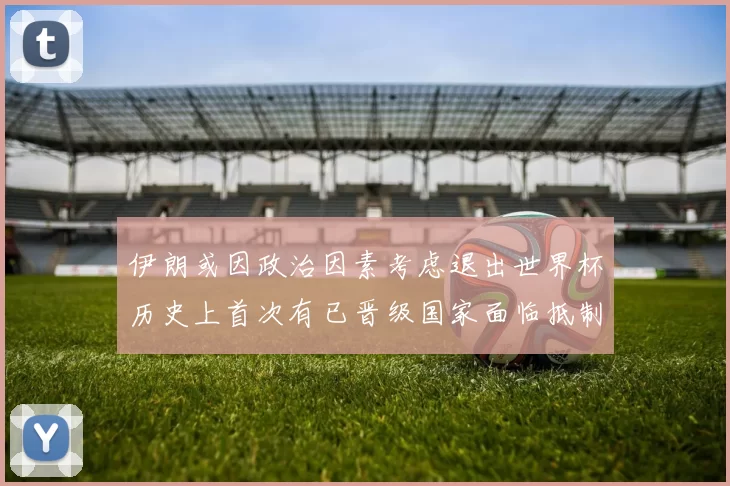 伊朗或因政治因素考虑退出世界杯历史上首次有已晋级国家面临抵制风险