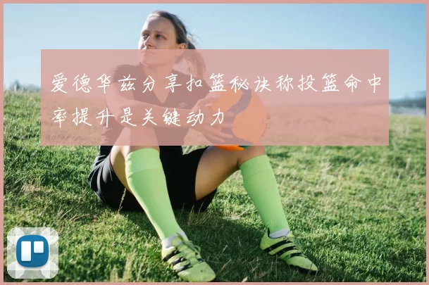 爱德华兹分享扣篮秘诀称投篮命中率提升是关键动力
