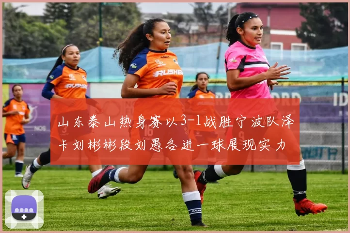 山东泰山热身赛以3-1战胜宁波队泽卡刘彬彬段刘愚各进一球展现实力