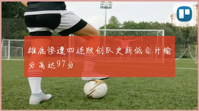 雄鹿惨遭四连败创队史新低合计输分高达97分