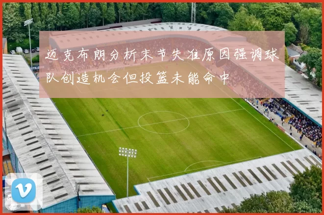 迈克布朗分析末节失准原因强调球队创造机会但投篮未能命中