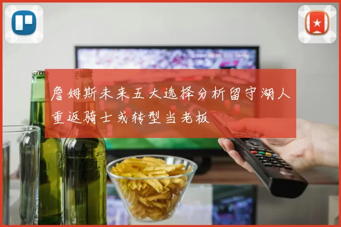 詹姆斯未来五大选择分析留守湖人重返骑士或转型当老板