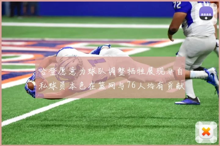 哈登愿意为球队调整牺牲展现非自私球员本色在篮网与76人均有贡献