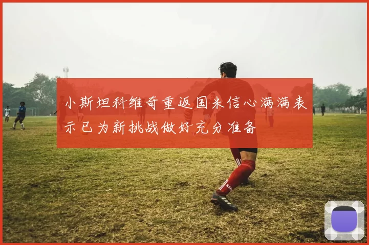 小斯坦科维奇重返国米信心满满表示已为新挑战做好充分准备