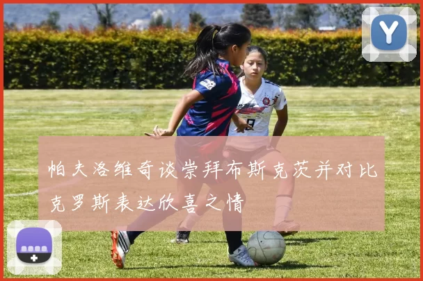帕夫洛维奇谈崇拜布斯克茨并对比克罗斯表达欣喜之情