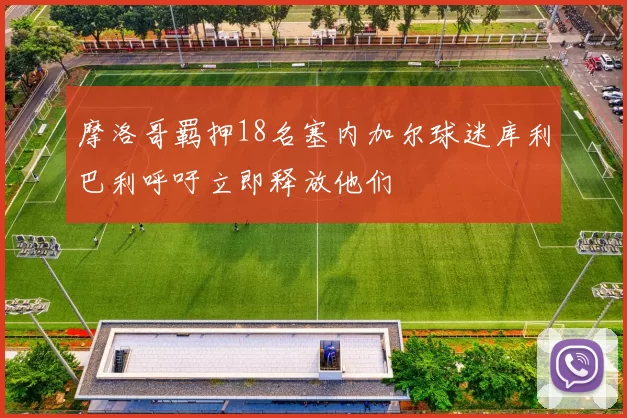 摩洛哥羁押18名塞内加尔球迷库利巴利呼吁立即释放他们