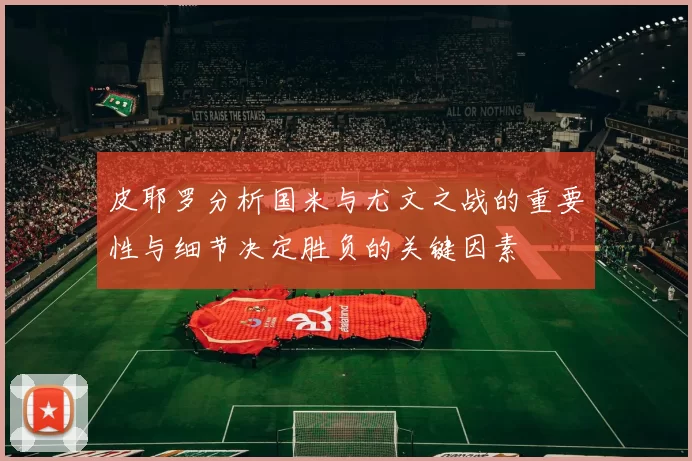 皮耶罗分析国米与尤文之战的重要性与细节决定胜负的关键因素