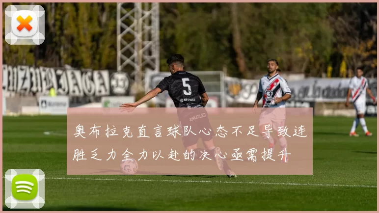 奥布拉克直言球队心态不足导致连胜乏力全力以赴的决心亟需提升