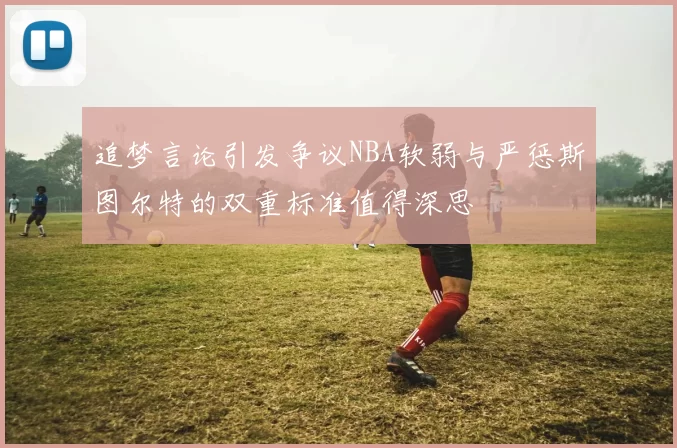 追梦言论引发争议NBA软弱与严惩斯图尔特的双重标准值得深思