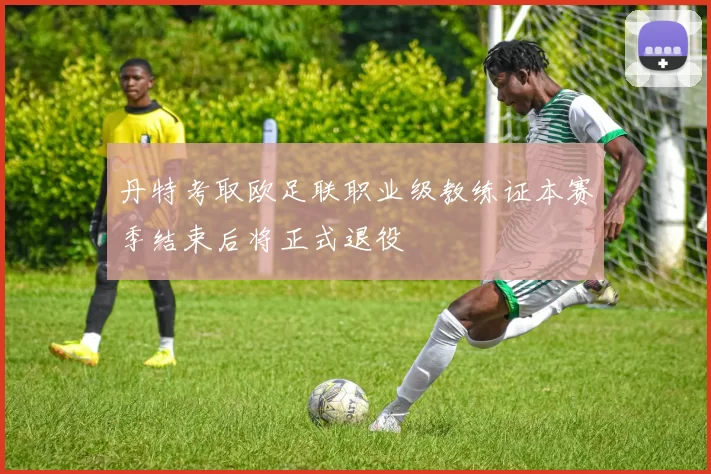 丹特考取欧足联职业级教练证本赛季结束后将正式退役