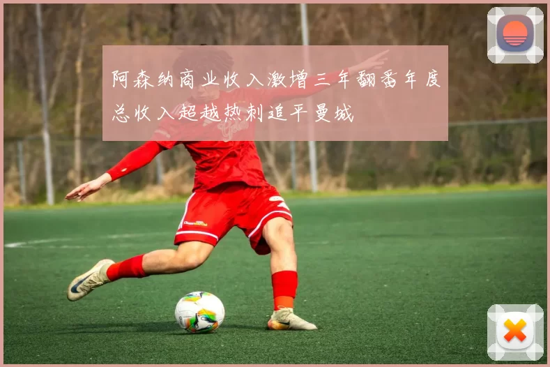 阿森纳商业收入激增三年翻番年度总收入超越热刺追平曼城