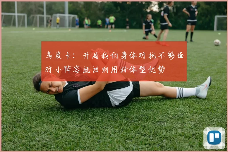 乌度卡：开局我们身体对抗不够面对小阵容就该利用好体型优势